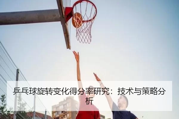 乒乓球旋转变化得分率研究：技术与策略分析