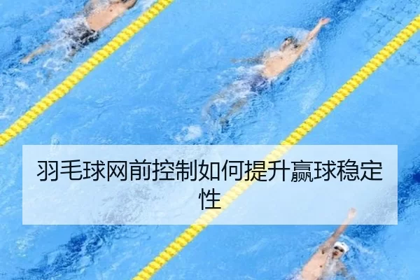羽毛球网前控制如何提升赢球稳定性
