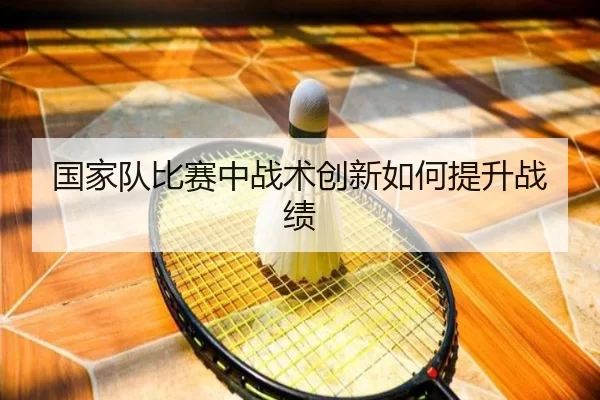 国家队比赛中战术创新如何提升战绩