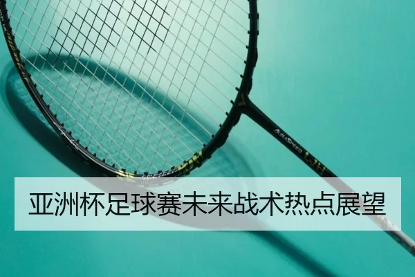 亚洲杯足球赛未来战术热点展望