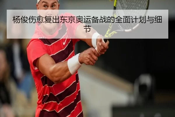 杨俊伤愈复出东京奥运备战的全面计划与细节